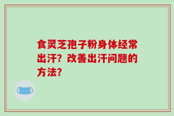 食灵芝孢子粉身体经常出汗？改善出汗问题的方法？