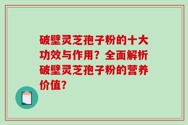 破壁灵芝孢子粉的十大功效与作用？全面解析破壁灵芝孢子粉的营养价值？