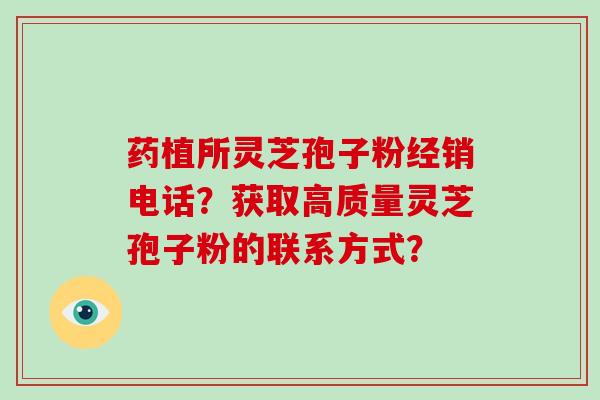 药植所灵芝孢子粉经销电话？获取高质量灵芝孢子粉的联系方式？