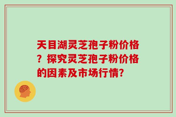 天目湖灵芝孢子粉价格？探究灵芝孢子粉价格的因素及市场行情？