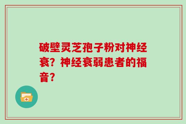 破壁灵芝孢子粉对衰？衰弱患者的福音？