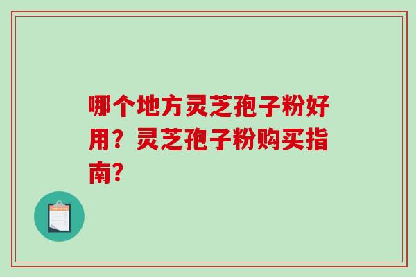 哪个地方灵芝孢子粉好用？灵芝孢子粉购买指南？