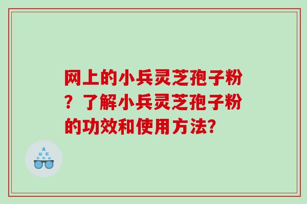 网上的小兵灵芝孢子粉？了解小兵灵芝孢子粉的功效和使用方法？