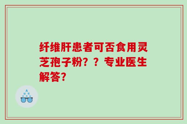 纤维患者可否食用灵芝孢子粉？？专业医生解答？