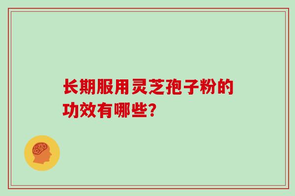 长期服用灵芝孢子粉的功效有哪些？