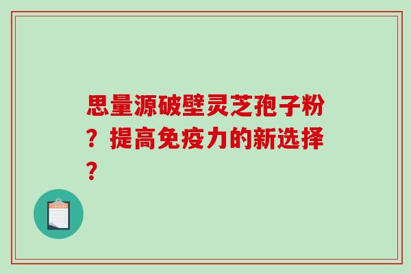 思量源破壁灵芝孢子粉？提高免疫力的新选择？