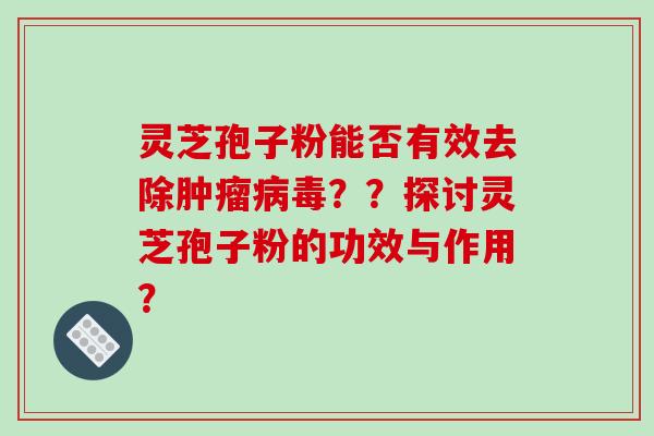 灵芝孢子粉能否有效去除？？探讨灵芝孢子粉的功效与作用？