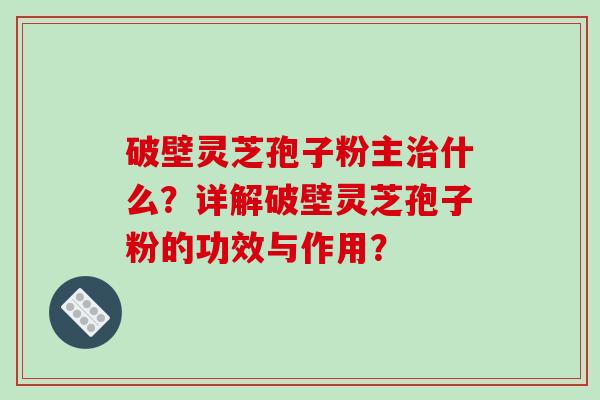 破壁灵芝孢子粉主什么？详解破壁灵芝孢子粉的功效与作用？