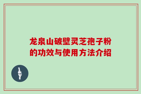 龙泉山破壁灵芝孢子粉的功效与使用方法介绍