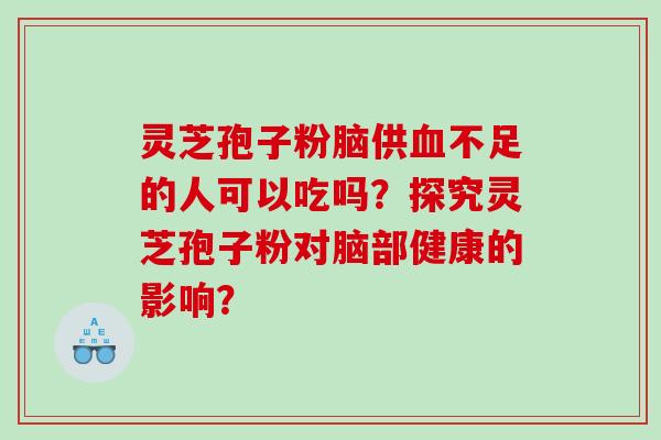 灵芝孢子粉脑供不足的人可以吃吗？探究灵芝孢子粉对脑部健康的影响？