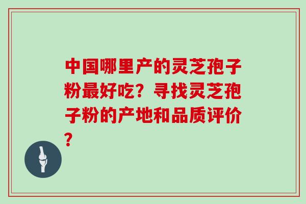 中国哪里产的灵芝孢子粉好吃？寻找灵芝孢子粉的产地和品质评价？
