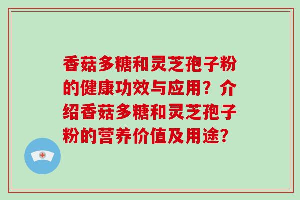 香菇多糖和灵芝孢子粉的健康功效与应用？介绍香菇多糖和灵芝孢子粉的营养价值及用途？
