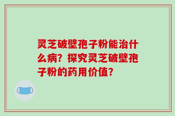灵芝破壁孢子粉能什么？探究灵芝破壁孢子粉的药用价值？