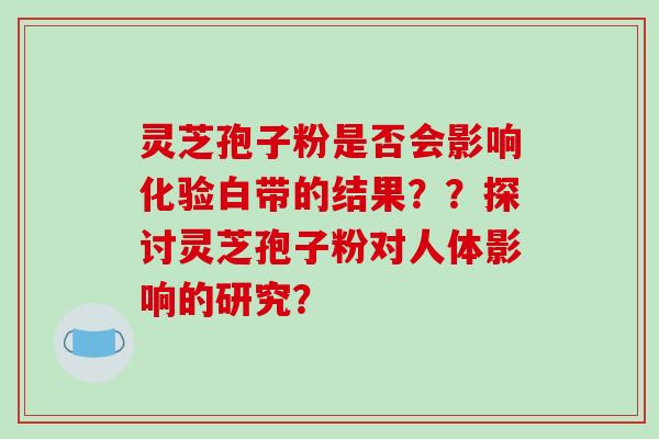 灵芝孢子粉是否会影响化验白带的结果？？探讨灵芝孢子粉对人体影响的研究？