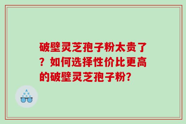 破壁灵芝孢子粉太贵了？如何选择性价比更高的破壁灵芝孢子粉？