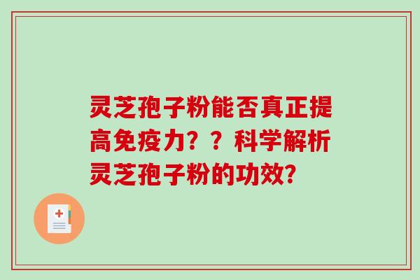 灵芝孢子粉能否真正提高免疫力？？科学解析灵芝孢子粉的功效？