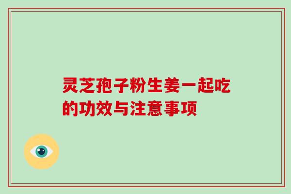 灵芝孢子粉生姜一起吃的功效与注意事项