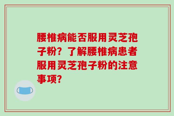 腰椎能否服用灵芝孢子粉？了解腰椎患者服用灵芝孢子粉的注意事项？