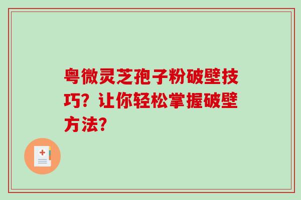 粤微灵芝孢子粉破壁技巧？让你轻松掌握破壁方法？