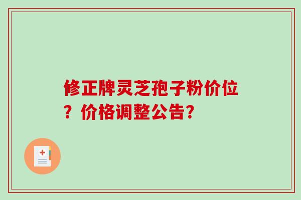修正牌灵芝孢子粉价位？价格调整公告？