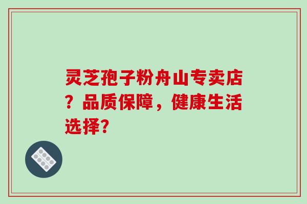 灵芝孢子粉舟山专卖店？品质保障，健康生活选择？