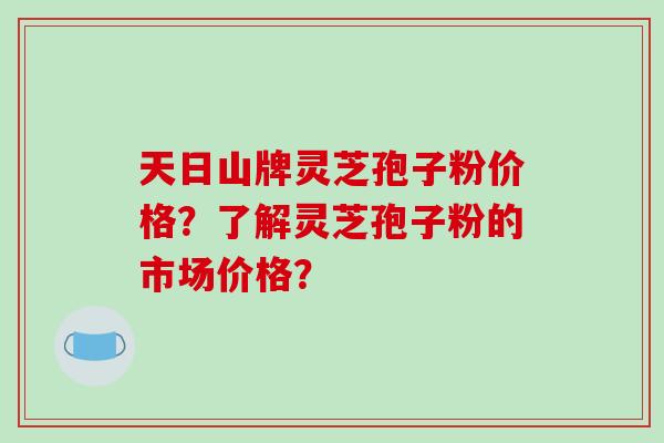 天日山牌灵芝孢子粉价格？了解灵芝孢子粉的市场价格？