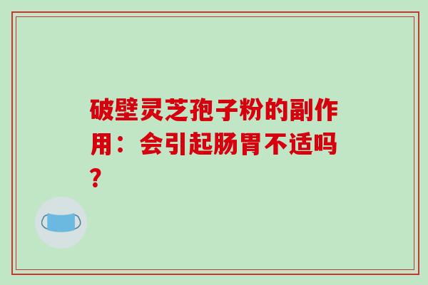 破壁灵芝孢子粉的副作用：会引起肠胃不适吗？