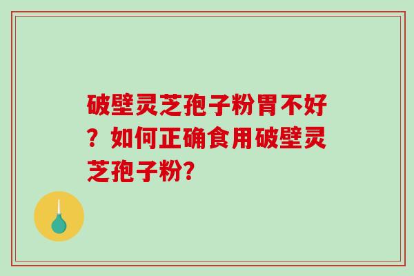 破壁灵芝孢子粉胃不好？如何正确食用破壁灵芝孢子粉？