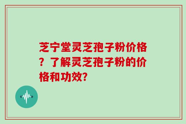 芝宁堂灵芝孢子粉价格？了解灵芝孢子粉的价格和功效？