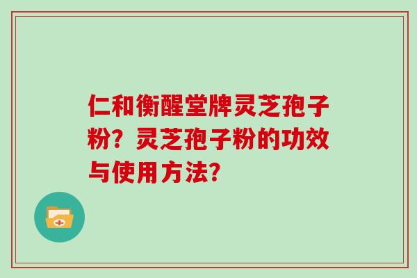 仁和衡醒堂牌灵芝孢子粉？灵芝孢子粉的功效与使用方法？