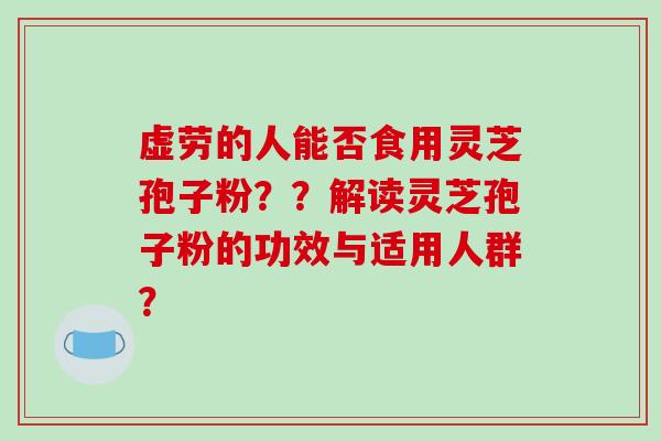 虚劳的人能否食用灵芝孢子粉？？解读灵芝孢子粉的功效与适用人群？