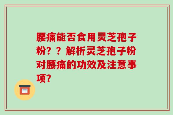 腰痛能否食用灵芝孢子粉？？解析灵芝孢子粉对腰痛的功效及注意事项？