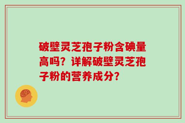 破壁灵芝孢子粉含碘量高吗？详解破壁灵芝孢子粉的营养成分？