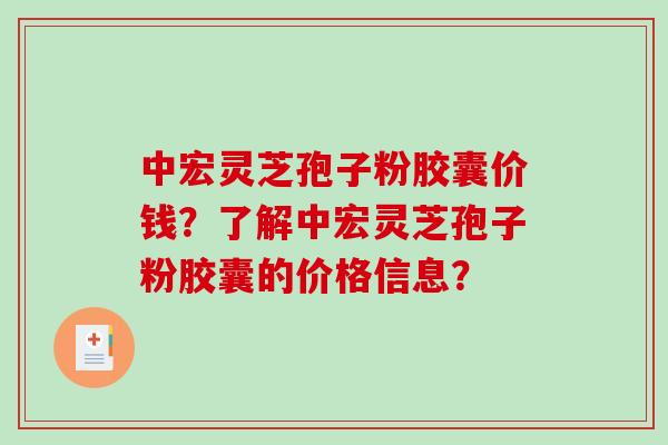 中宏灵芝孢子粉胶囊价钱？了解中宏灵芝孢子粉胶囊的价格信息？