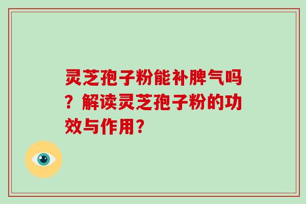 灵芝孢子粉能补脾气吗？解读灵芝孢子粉的功效与作用？
