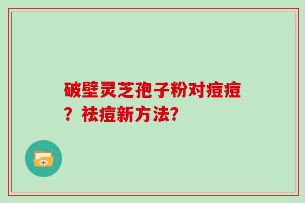 破壁灵芝孢子粉对痘痘？祛痘新方法？