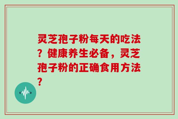 灵芝孢子粉每天的吃法？健康养生必备，灵芝孢子粉的正确食用方法？
