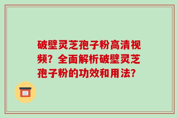 破壁灵芝孢子粉高清视频?全面解析破壁灵芝孢子粉的功效和用法? 破壁灵芝孢子粉高清视频?全面解析破壁灵芝孢子粉的功效和用法?