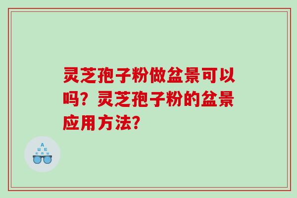 灵芝孢子粉做盆景可以吗？灵芝孢子粉的盆景应用方法？