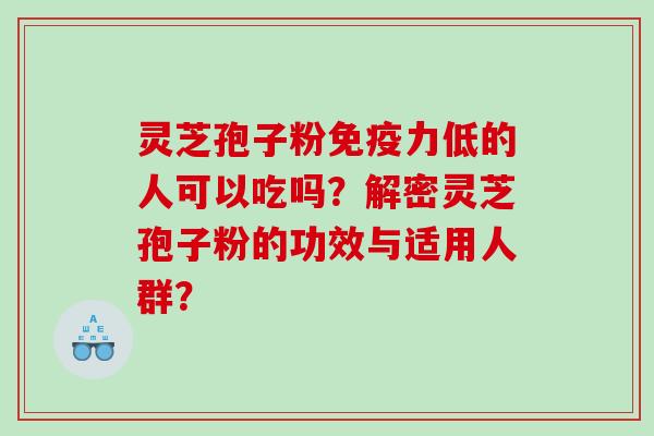 灵芝孢子粉免疫力低的人可以吃吗？解密灵芝孢子粉的功效与适用人群？
