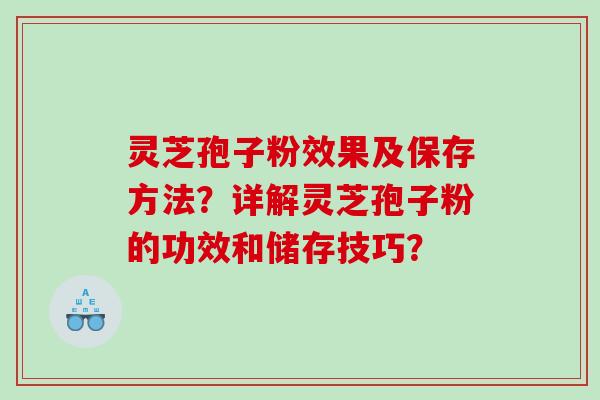 灵芝孢子粉效果及保存方法？详解灵芝孢子粉的功效和储存技巧？