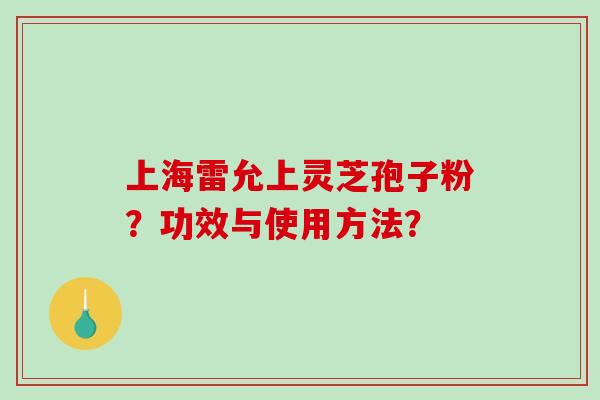 上海雷允上灵芝孢子粉？功效与使用方法？