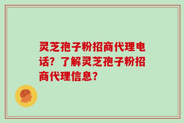 灵芝孢子粉招商代理电话？了解灵芝孢子粉招商代理信息？