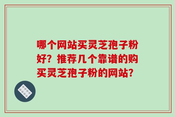 哪个网站买灵芝孢子粉好？推荐几个靠谱的购买灵芝孢子粉的网站？