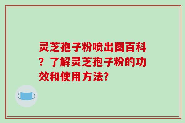 灵芝孢子粉喷出图百科？了解灵芝孢子粉的功效和使用方法？