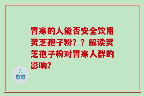 胃寒的人能否安全饮用灵芝孢子粉？？解读灵芝孢子粉对胃寒人群的影响？