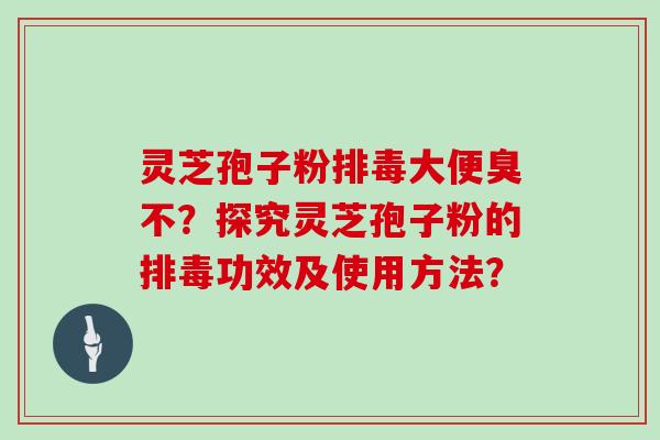 灵芝孢子粉大便臭不？探究灵芝孢子粉的功效及使用方法？