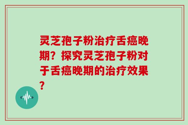 灵芝孢子粉舌晚期？探究灵芝孢子粉对于舌晚期的效果？