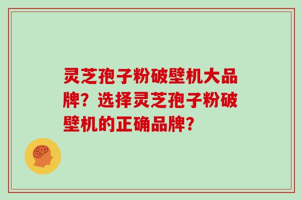灵芝孢子粉破壁机大品牌？选择灵芝孢子粉破壁机的正确品牌？