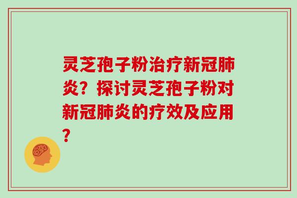 灵芝孢子粉新冠炎？探讨灵芝孢子粉对新冠炎的疗效及应用？